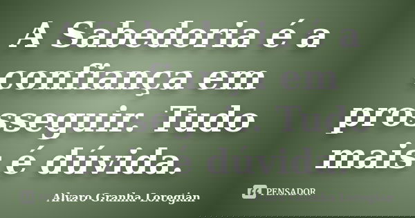 A Sabedoria é a confiança em prosseguir. Tudo mais é dúvida.... Frase de Alvaro Granha Loregian.