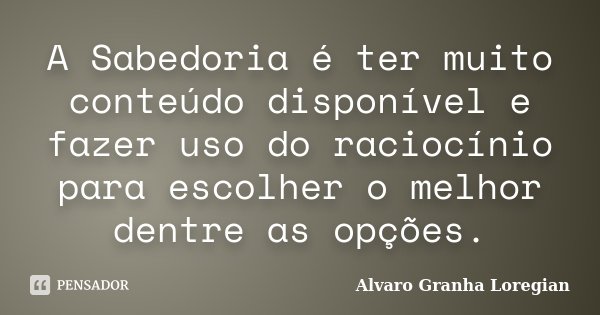 A Sabedoria é ter muito conteúdo disponível e fazer uso do raciocínio para escolher o melhor dentre as opções.... Frase de Alvaro Granha Loregian.