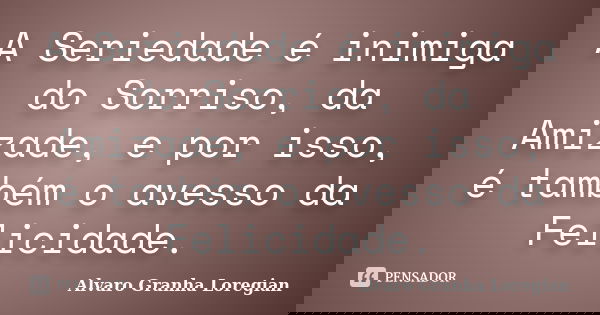 A Seriedade é inimiga do Sorriso, da Amizade, e por isso, é também o avesso da Felicidade.... Frase de Alvaro Granha Loregian.