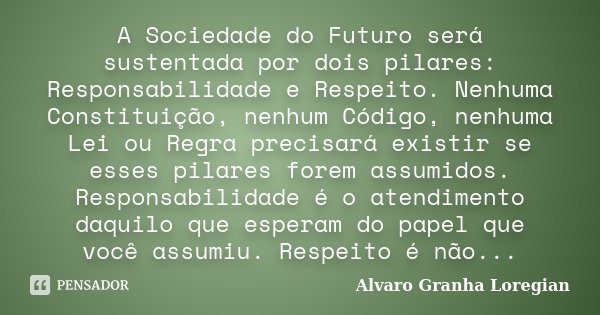 A Sociedade do Futuro será sustentada por dois pilares: Responsabilidade e Respeito. Nenhuma Constituição, nenhum Código, nenhuma Lei ou Regra precisará existir... Frase de Alvaro Granha Loregian.