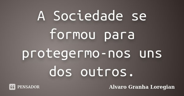 A Sociedade se formou para protegermo-nos uns dos outros.... Frase de Alvaro Granha Loregian.