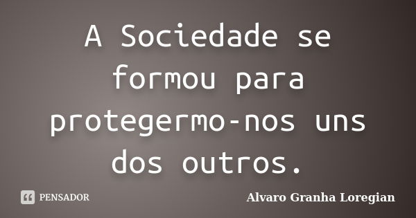 A Sociedade se formou para protegermo-nos uns dos outros.... Frase de Alvaro Granha Loregian.