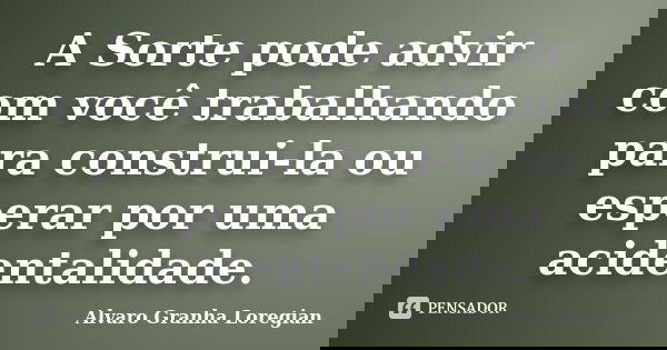 A Sorte pode advir com você trabalhando para construi-la ou esperar por uma acidentalidade.... Frase de Alvaro Granha Loregian.