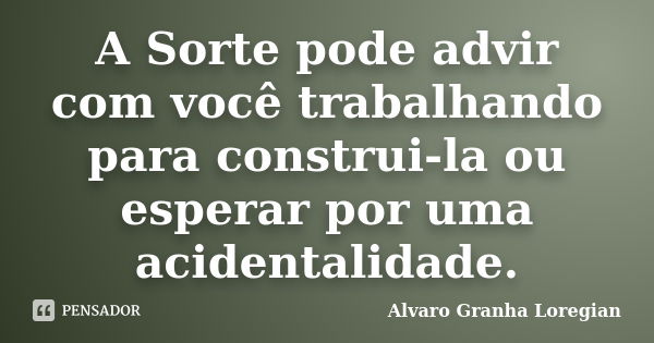 A Sorte pode advir com você trabalhando para construi-la ou esperar por uma acidentalidade.... Frase de Alvaro Granha Loregian.