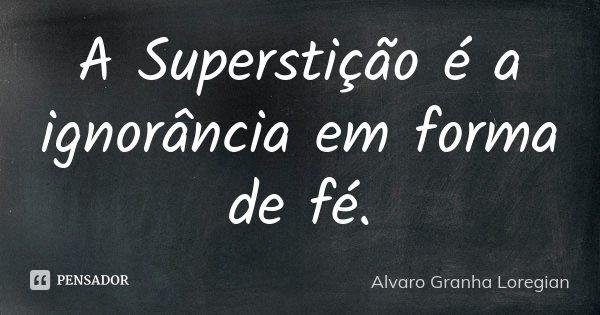 A Superstição é a ignorância em forma de fé.... Frase de Alvaro Granha Loregian.