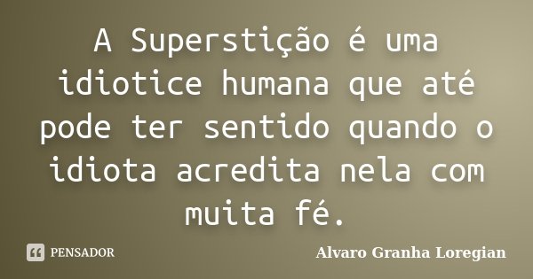 A Superstição é uma idiotice humana que até pode ter sentido quando o idiota acredita nela com muita fé.... Frase de Alvaro Granha Loregian.