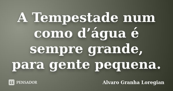 A Tempestade num como d’água é sempre grande, para gente pequena.... Frase de Alvaro Granha Loregian.