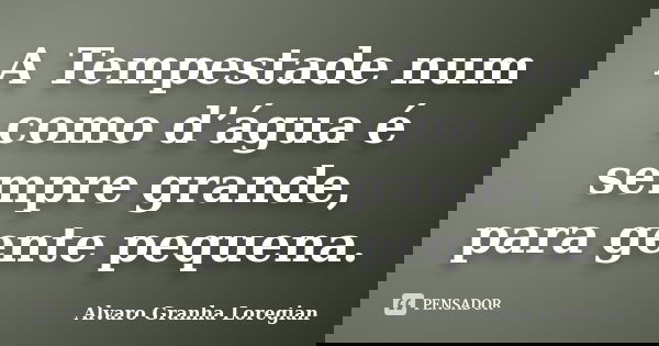 A Tempestade num como d’água é sempre grande, para gente pequena.... Frase de Alvaro Granha Loregian.