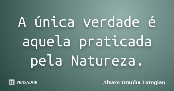 A única verdade é aquela praticada pela Natureza.... Frase de Alvaro Granha Loregian.