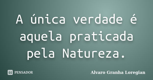 A única verdade é aquela praticada pela Natureza.... Frase de Alvaro Granha Loregian.