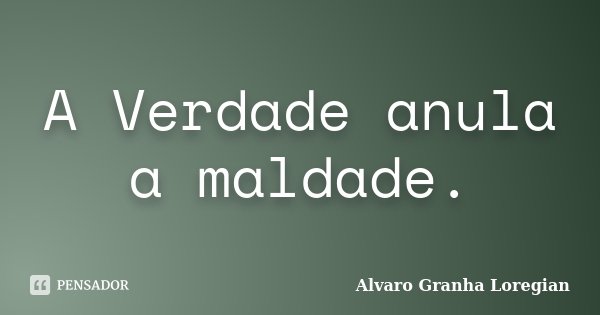 A Verdade anula a maldade.... Frase de Alvaro Granha Loregian.