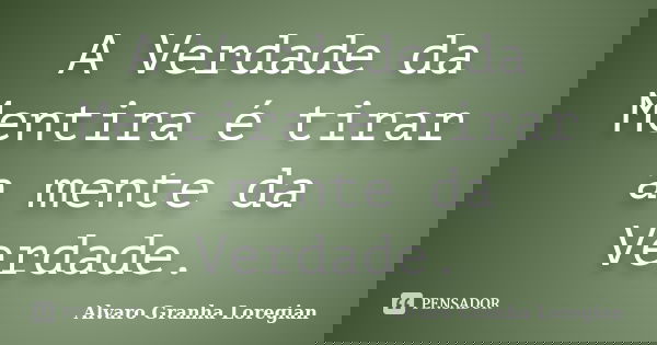 A Verdade da Mentira é tirar a mente da Verdade.... Frase de Alvaro Granha Loregian.
