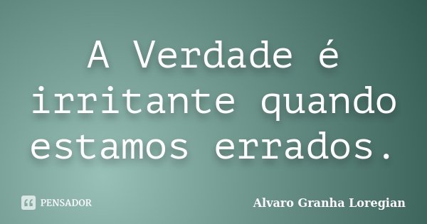 A Verdade é irritante quando estamos errados.... Frase de Alvaro Granha Loregian.