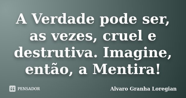 A Verdade pode ser, as vezes, cruel e destrutiva. Imagine, então, a Mentira!... Frase de Alvaro Granha Loregian.