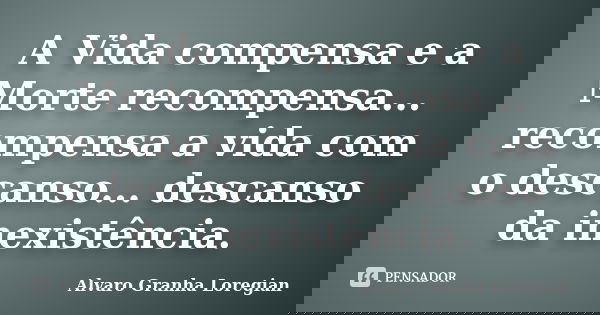 A Vida compensa e a Morte recompensa... recompensa a vida com o descanso... descanso da inexistência.... Frase de Alvaro Granha Loregian.