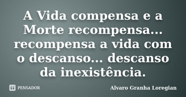 A Vida compensa e a Morte recompensa... recompensa a vida com o descanso... descanso da inexistência.... Frase de Alvaro Granha Loregian.