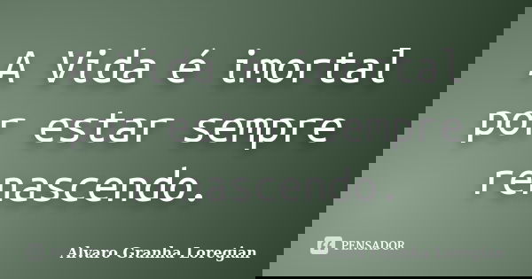 A Vida é imortal por estar sempre renascendo.... Frase de Alvaro Granha Loregian.