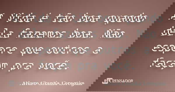 A Vida é tão boa quando dela fazemos boa. Não espere que outros a façam pra você.... Frase de Alvaro Granha Loregian.