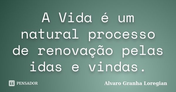 A Vida é um natural processo de renovação pelas idas e vindas.... Frase de Alvaro Granha Loregian.