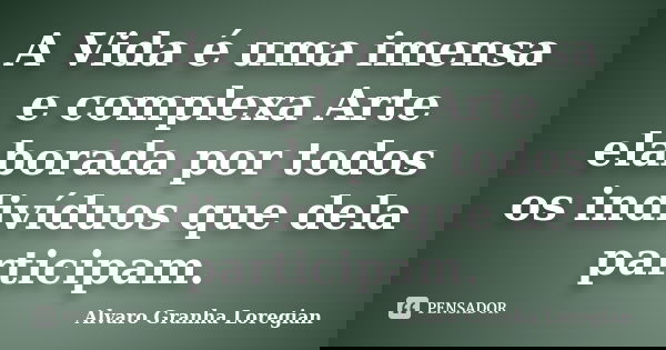 A Vida é uma imensa e complexa Arte elaborada por todos os indivíduos que dela participam.... Frase de Alvaro Granha Loregian.