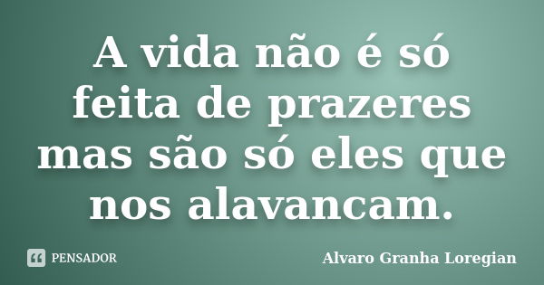 A vida não é só feita de prazeres mas são só eles que nos alavancam.... Frase de Alvaro Granha Loregian.