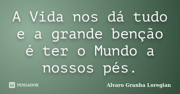 A Vida nos dá tudo e a grande benção é ter o Mundo a nossos pés.... Frase de Alvaro Granha Loregian.