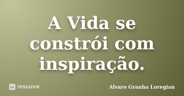 A Vida se constrói com inspiração.... Frase de Alvaro Granha Loregian.