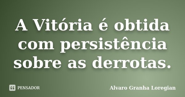 A Vitória é obtida com persistência sobre as derrotas.... Frase de Alvaro Granha Loregian.