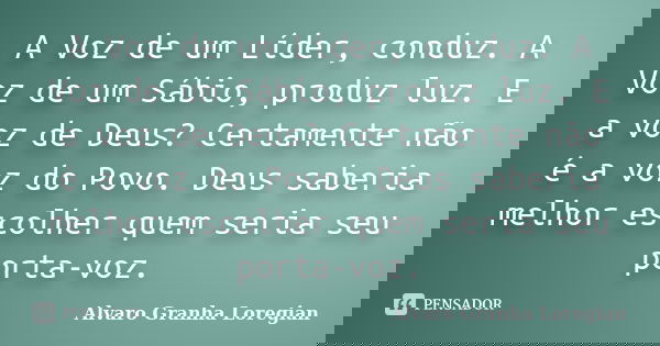A Voz de um Líder, conduz. A Voz de um Sábio, produz luz. E a voz de Deus? Certamente não é a voz do Povo. Deus saberia melhor escolher quem seria seu porta-voz... Frase de Alvaro Granha Loregian.