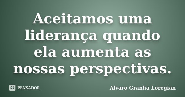 Aceitamos uma liderança quando ela aumenta as nossas perspectivas.... Frase de Alvaro Granha Loregian.