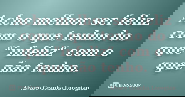 Acho melhor ser feliz com o que tenho do que "infeliz” com o que não tenho.... Frase de Alvaro Granha Loregian.