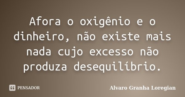 Afora o oxigênio e o dinheiro, não existe mais nada cujo excesso não produza desequilíbrio.... Frase de Alvaro Granha Loregian.