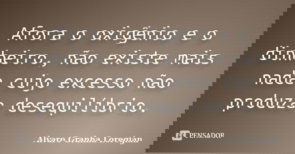 Afora o oxigênio e o dinheiro, não existe mais nada cujo excesso não produza desequilíbrio.... Frase de Alvaro Granha Loregian.
