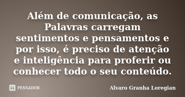 Além de comunicação, as Palavras carregam sentimentos e pensamentos e por isso, é preciso de atenção e inteligência para proferir ou conhecer todo o seu conteúd... Frase de Alvaro Granha Loregian.