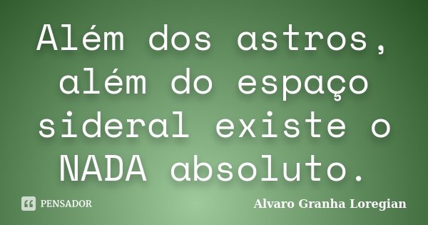 Além dos astros, além do espaço sideral existe o NADA absoluto.... Frase de Alvaro Granha Loregian.