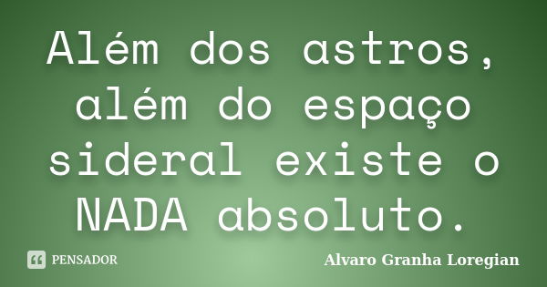 Além dos astros, além do espaço sideral existe o NADA absoluto.... Frase de Alvaro Granha Loregian.