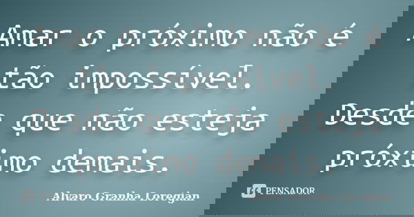 Amar o próximo não é tão impossível. Desde que não esteja próximo demais.... Frase de Alvaro Granha Loregian.