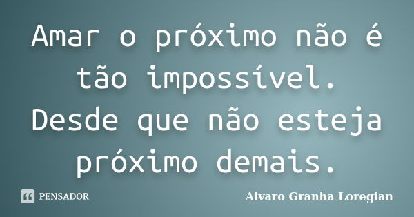 Amar o próximo não é tão impossível. Desde que não esteja próximo demais.... Frase de Alvaro Granha Loregian.