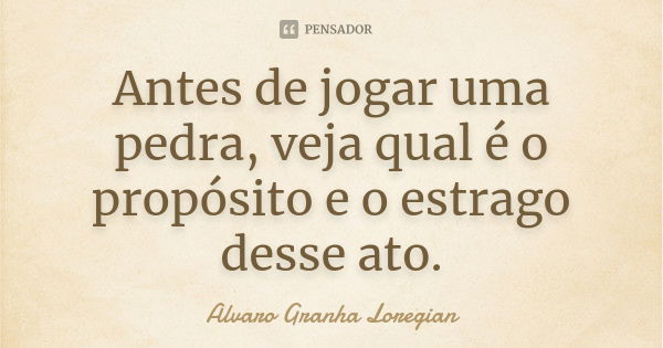 Antes de jogar uma pedra, veja qual é o propósito e o estrago desse ato.... Frase de Alvaro Granha Loregian.