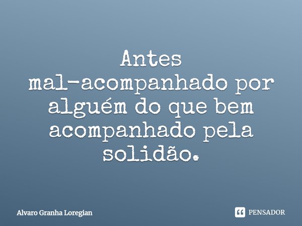 Antes mal-acompanhado por alguém do que bem acompanhado pela solidão.... Frase de Alvaro Granha Loregian.