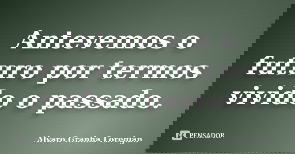 Antevemos o futuro por termos vivido o passado.... Frase de Alvaro Granha Loregian.