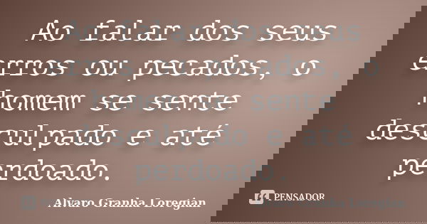 Ao falar dos seus erros ou pecados, o homem se sente desculpado e até perdoado.... Frase de Alvaro Granha Loregian.