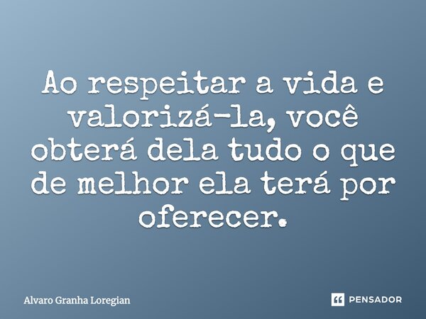 Ao respeitar a vida e valorizá-la, você obterá dela tudo o que de melhor ela terá por oferecer.... Frase de Alvaro Granha Loregian.