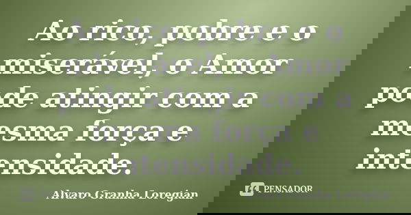 Ao rico, pobre e o miserável, o Amor pode atingir com a mesma força e intensidade.... Frase de Alvaro Granha Loregian.