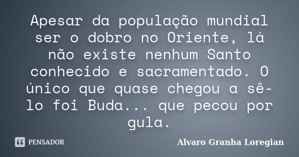 Apesar da população mundial ser o dobro no Oriente, lá não existe nenhum Santo conhecido e sacramentado. O único que quase chegou a sê-lo foi Buda... que pecou ... Frase de Alvaro Granha Loregian.