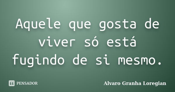 Aquele que gosta de viver só está fugindo de si mesmo.... Frase de Alvaro Granha Loregian.