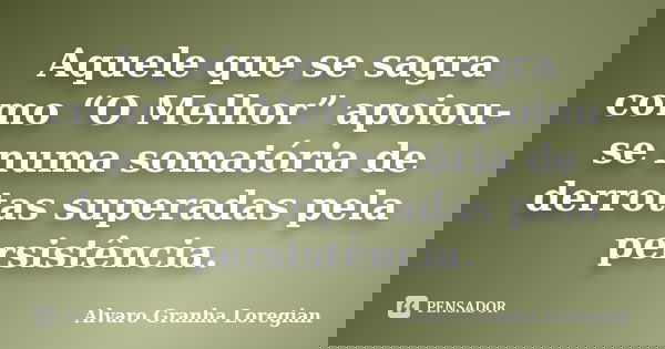 Aquele que se sagra como “O Melhor” apoiou-se numa somatória de derrotas superadas pela persistência.... Frase de Alvaro Granha Loregian.