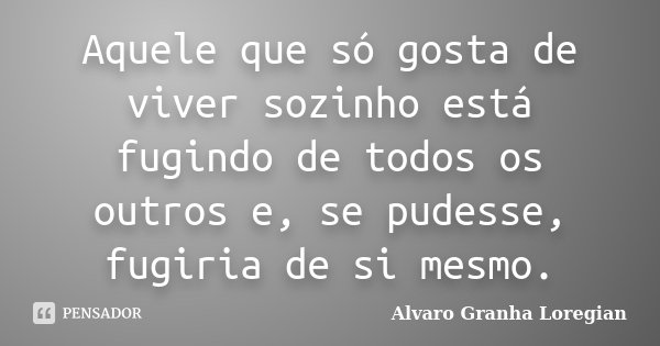 Aquele que só gosta de viver sozinho está fugindo de todos os outros e, se pudesse, fugiria de si mesmo.... Frase de Alvaro Granha Loregian.