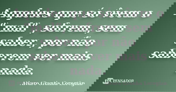 Aqueles que só vêem o “mal”, sofrem, sem saber, por não saberem ver mais nada.... Frase de Alvaro Granha Loregian.