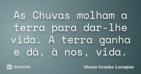 As Chuvas molham a terra para dar-lhe vida. A terra ganha e dá, à nos, vida.... Frase de Alvaro Granha Loregian.